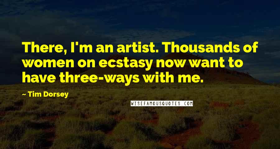 Tim Dorsey Quotes: There, I'm an artist. Thousands of women on ecstasy now want to have three-ways with me.