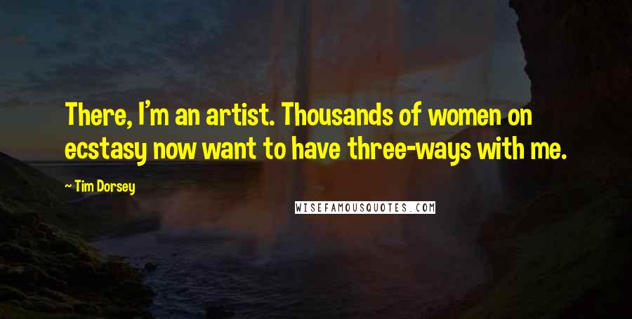 Tim Dorsey Quotes: There, I'm an artist. Thousands of women on ecstasy now want to have three-ways with me.