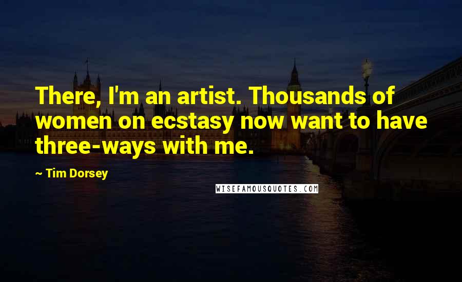 Tim Dorsey Quotes: There, I'm an artist. Thousands of women on ecstasy now want to have three-ways with me.