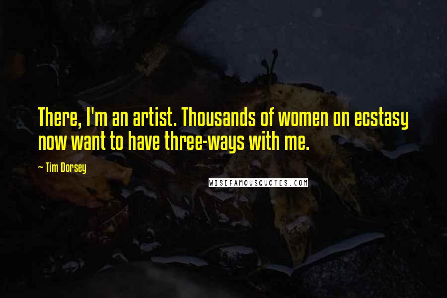 Tim Dorsey Quotes: There, I'm an artist. Thousands of women on ecstasy now want to have three-ways with me.