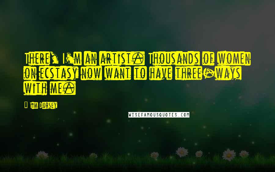 Tim Dorsey Quotes: There, I'm an artist. Thousands of women on ecstasy now want to have three-ways with me.