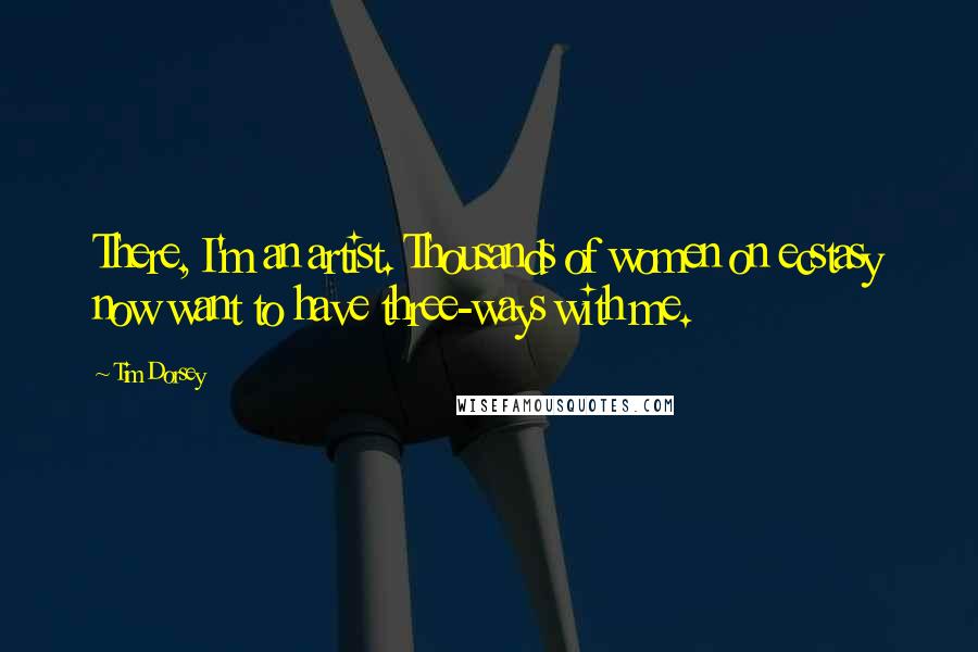 Tim Dorsey Quotes: There, I'm an artist. Thousands of women on ecstasy now want to have three-ways with me.