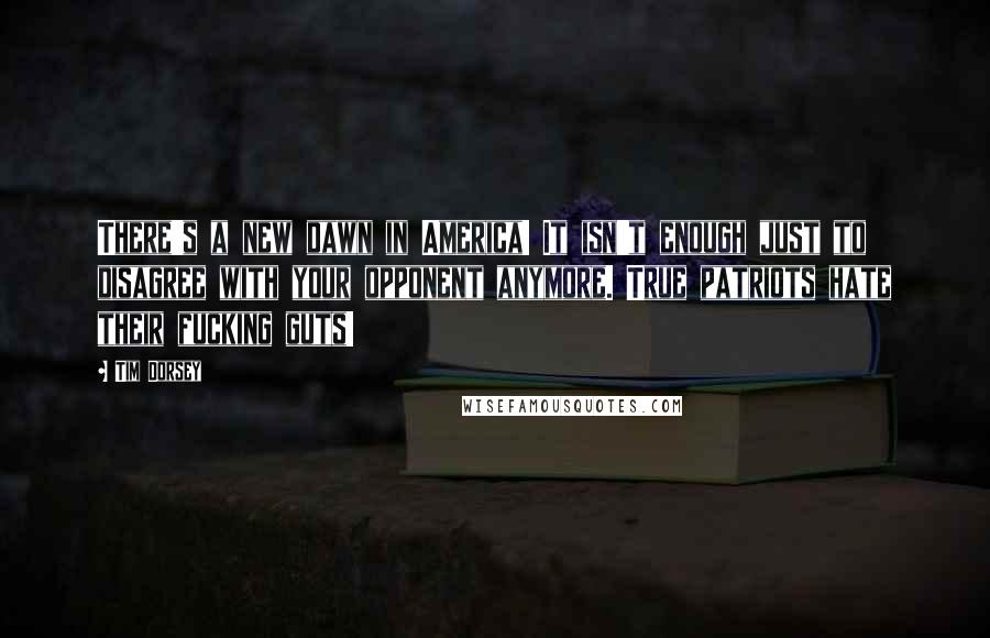 Tim Dorsey Quotes: There's a new dawn in America! It isn't enough just to disagree with your opponent anymore. True patriots hate their fucking guts!