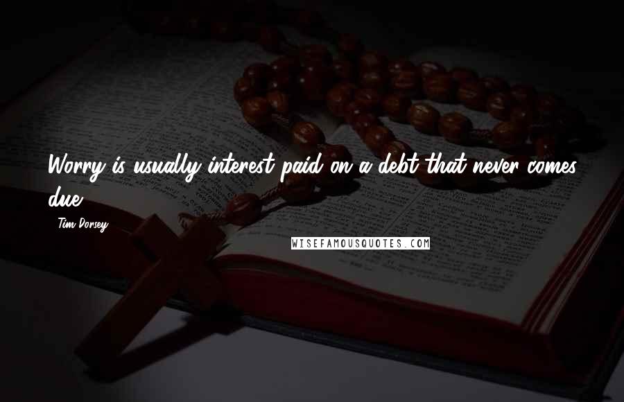 Tim Dorsey Quotes: Worry is usually interest paid on a debt that never comes due.