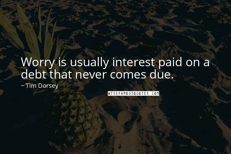 Tim Dorsey Quotes: Worry is usually interest paid on a debt that never comes due.