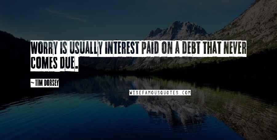 Tim Dorsey Quotes: Worry is usually interest paid on a debt that never comes due.