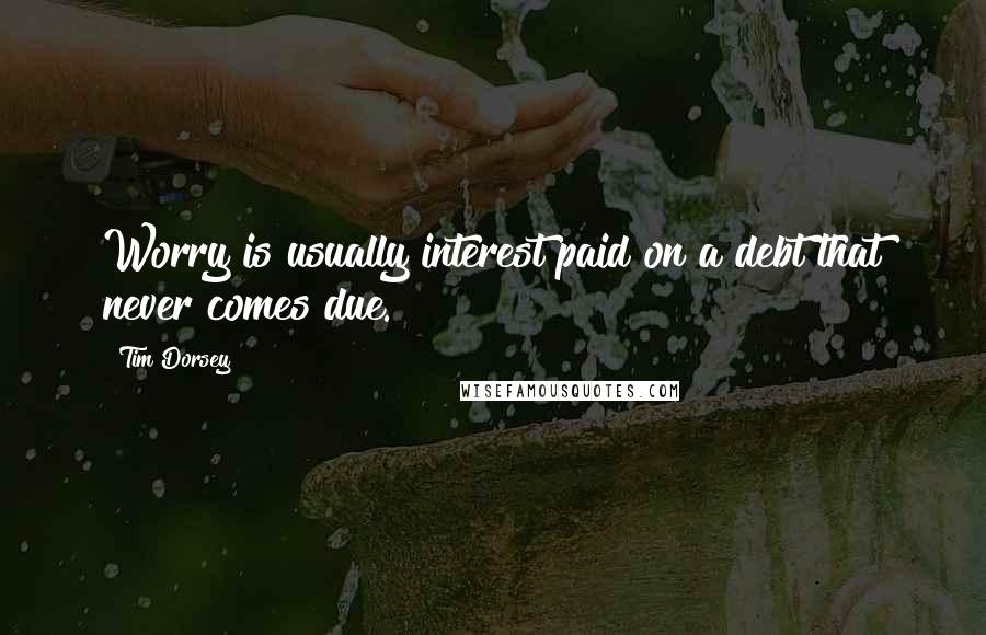 Tim Dorsey Quotes: Worry is usually interest paid on a debt that never comes due.