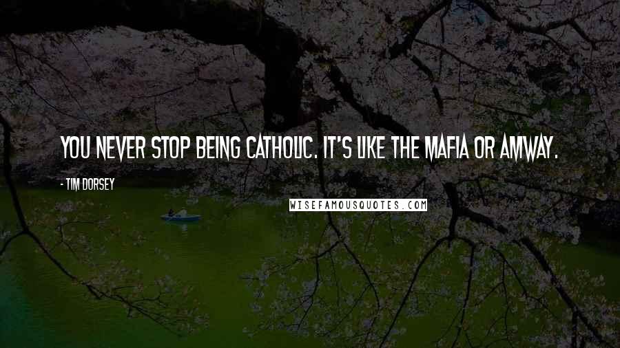 Tim Dorsey Quotes: You never stop being Catholic. It's like the Mafia or Amway.