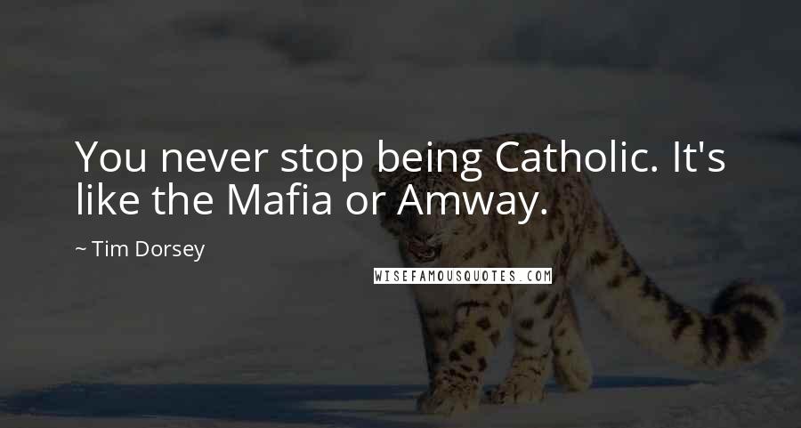 Tim Dorsey Quotes: You never stop being Catholic. It's like the Mafia or Amway.