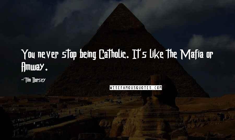 Tim Dorsey Quotes: You never stop being Catholic. It's like the Mafia or Amway.