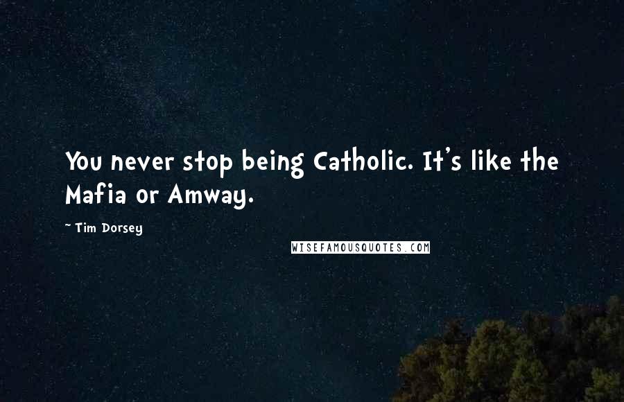 Tim Dorsey Quotes: You never stop being Catholic. It's like the Mafia or Amway.