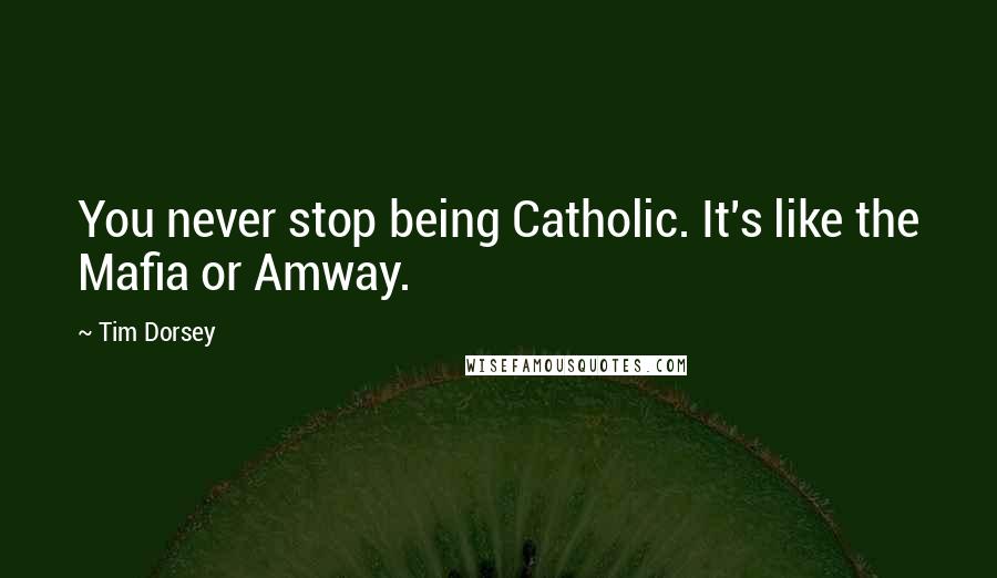 Tim Dorsey Quotes: You never stop being Catholic. It's like the Mafia or Amway.