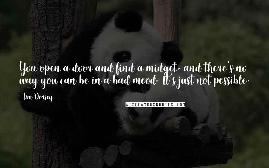 Tim Dorsey Quotes: You open a door and find a midget, and there's no way you can be in a bad mood. It's just not possible.