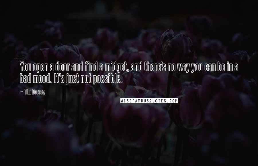 Tim Dorsey Quotes: You open a door and find a midget, and there's no way you can be in a bad mood. It's just not possible.