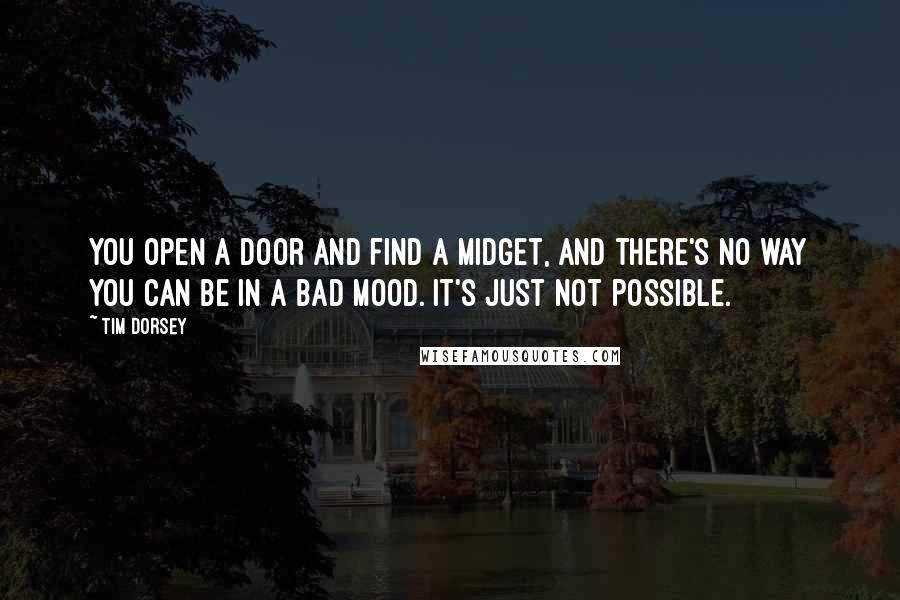 Tim Dorsey Quotes: You open a door and find a midget, and there's no way you can be in a bad mood. It's just not possible.