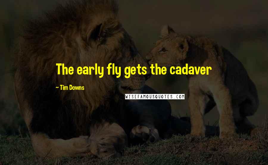 Tim Downs Quotes: The early fly gets the cadaver