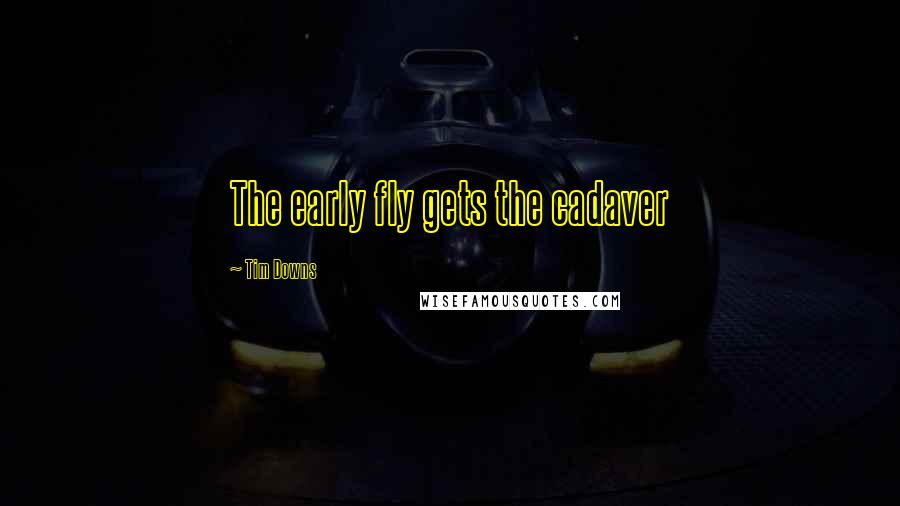 Tim Downs Quotes: The early fly gets the cadaver