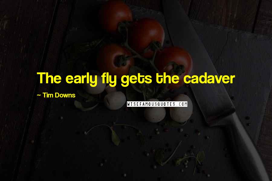 Tim Downs Quotes: The early fly gets the cadaver