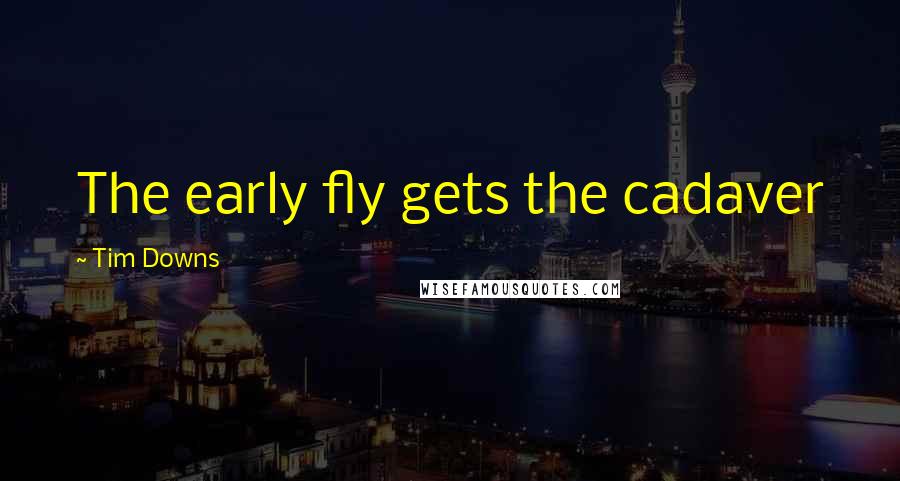 Tim Downs Quotes: The early fly gets the cadaver