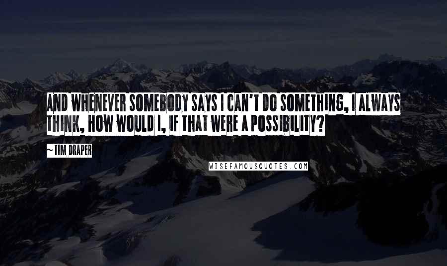 Tim Draper Quotes: And whenever somebody says I can't do something, I always think, How would I, if that were a possibility?