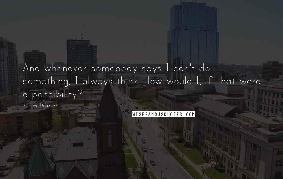 Tim Draper Quotes: And whenever somebody says I can't do something, I always think, How would I, if that were a possibility?