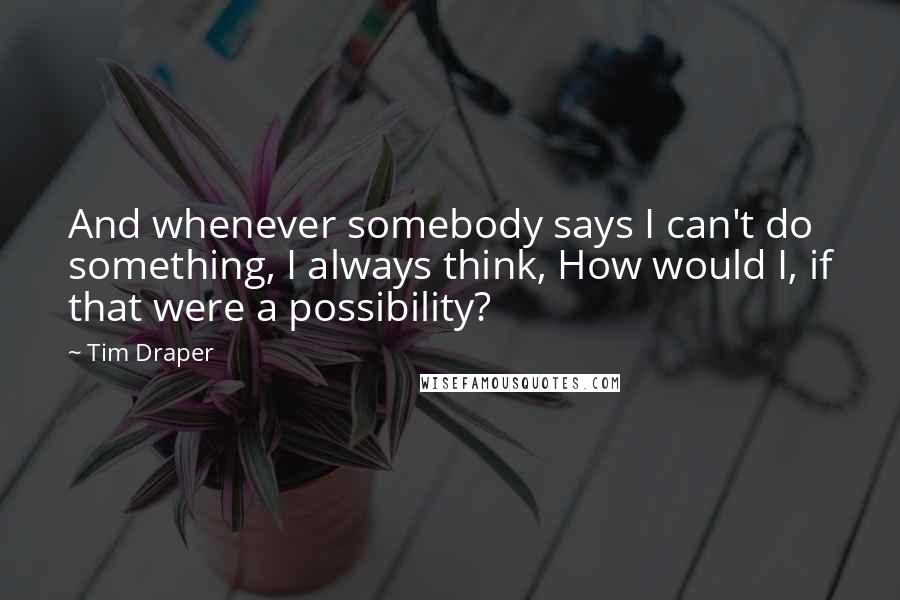 Tim Draper Quotes: And whenever somebody says I can't do something, I always think, How would I, if that were a possibility?