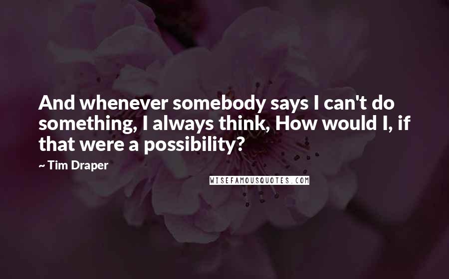 Tim Draper Quotes: And whenever somebody says I can't do something, I always think, How would I, if that were a possibility?