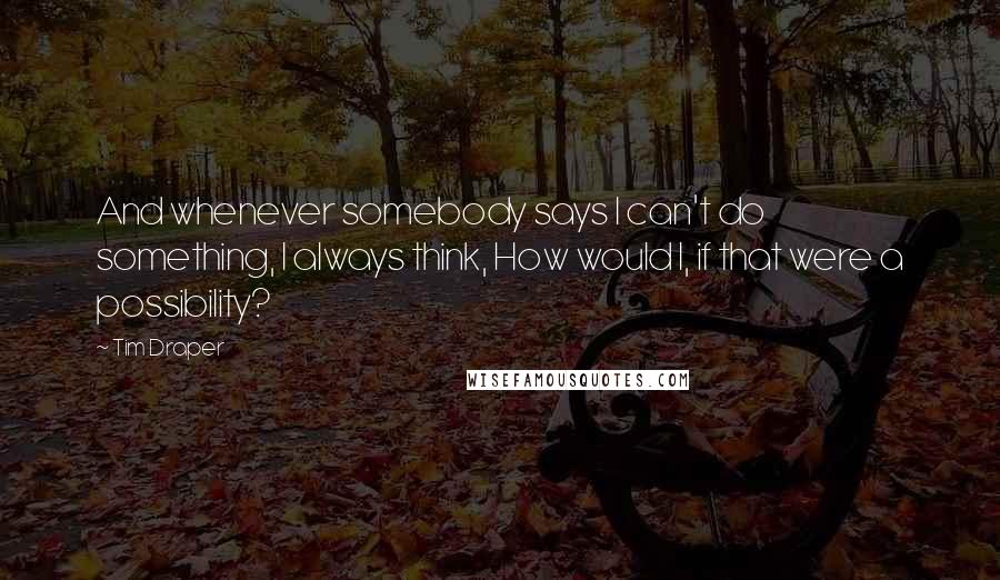 Tim Draper Quotes: And whenever somebody says I can't do something, I always think, How would I, if that were a possibility?