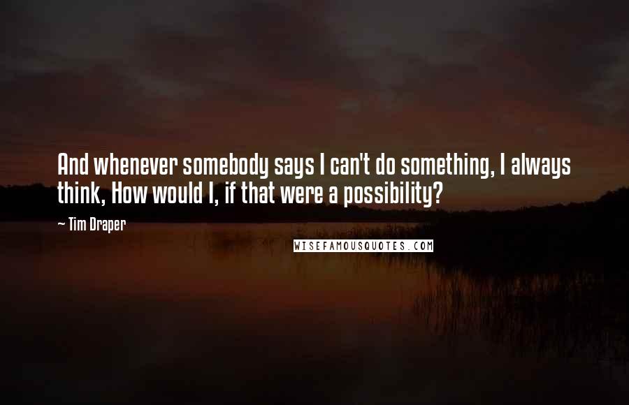 Tim Draper Quotes: And whenever somebody says I can't do something, I always think, How would I, if that were a possibility?