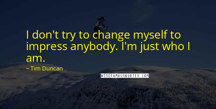 Tim Duncan Quotes: I don't try to change myself to impress anybody. I'm just who I am.