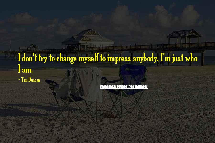 Tim Duncan Quotes: I don't try to change myself to impress anybody. I'm just who I am.