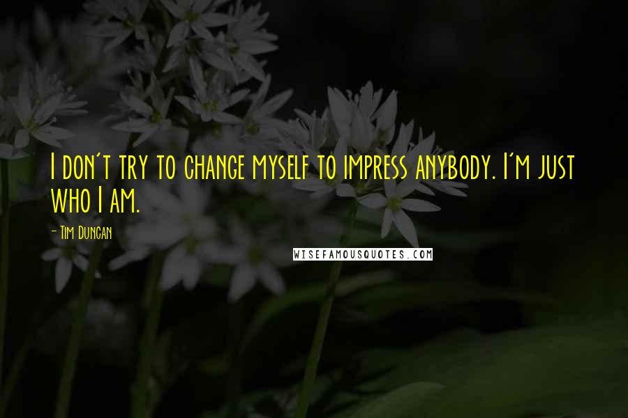 Tim Duncan Quotes: I don't try to change myself to impress anybody. I'm just who I am.