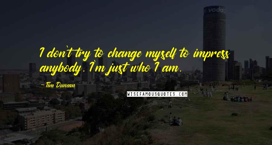 Tim Duncan Quotes: I don't try to change myself to impress anybody. I'm just who I am.
