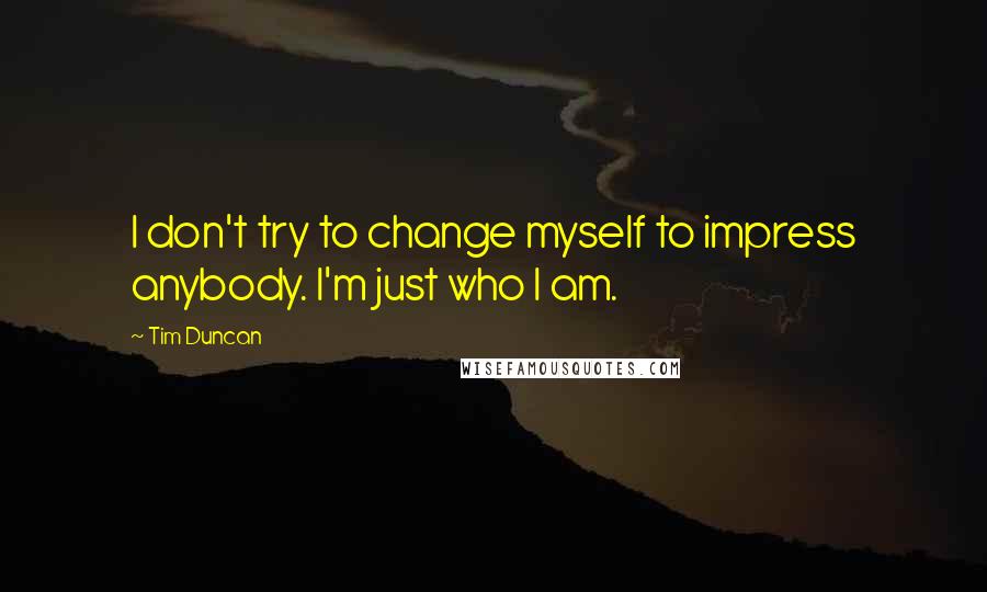 Tim Duncan Quotes: I don't try to change myself to impress anybody. I'm just who I am.