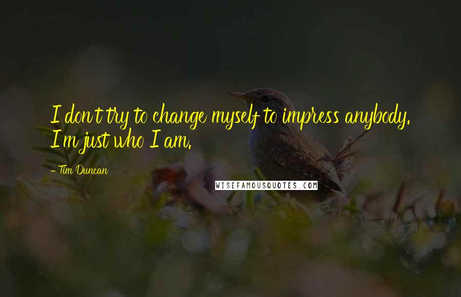 Tim Duncan Quotes: I don't try to change myself to impress anybody. I'm just who I am.