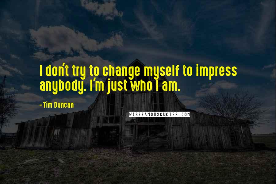 Tim Duncan Quotes: I don't try to change myself to impress anybody. I'm just who I am.
