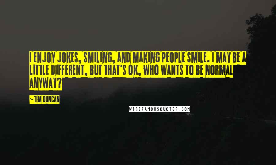 Tim Duncan Quotes: I enjoy jokes, smiling, and making people smile. I may be a little different, but that's OK, who wants to be normal anyway?