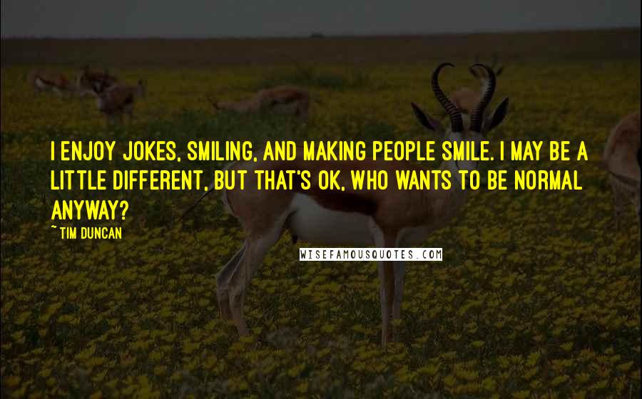 Tim Duncan Quotes: I enjoy jokes, smiling, and making people smile. I may be a little different, but that's OK, who wants to be normal anyway?