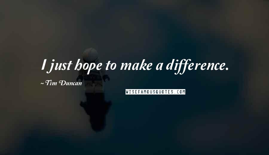 Tim Duncan Quotes: I just hope to make a difference.