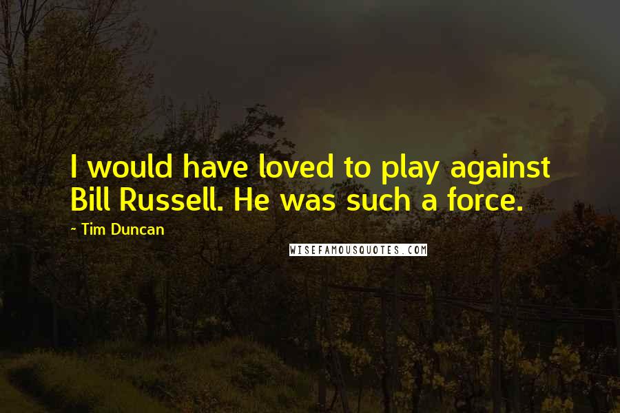 Tim Duncan Quotes: I would have loved to play against Bill Russell. He was such a force.