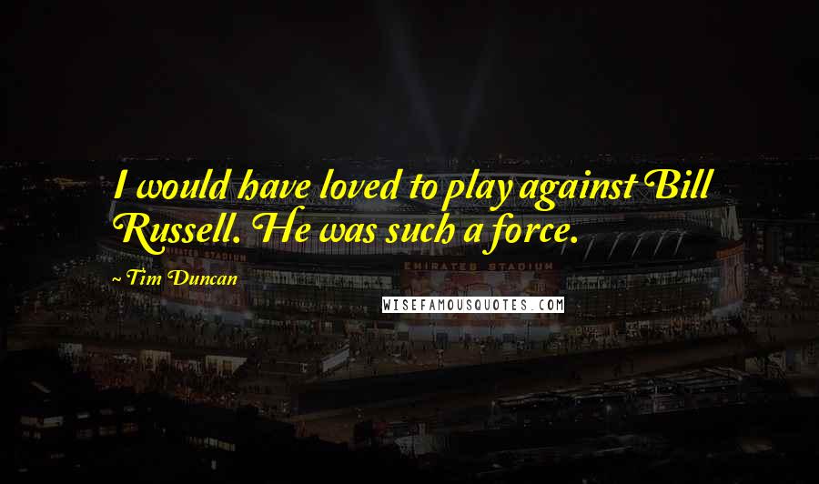 Tim Duncan Quotes: I would have loved to play against Bill Russell. He was such a force.