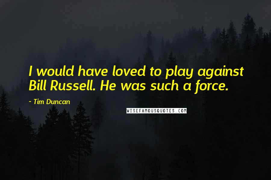 Tim Duncan Quotes: I would have loved to play against Bill Russell. He was such a force.