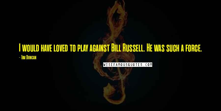 Tim Duncan Quotes: I would have loved to play against Bill Russell. He was such a force.