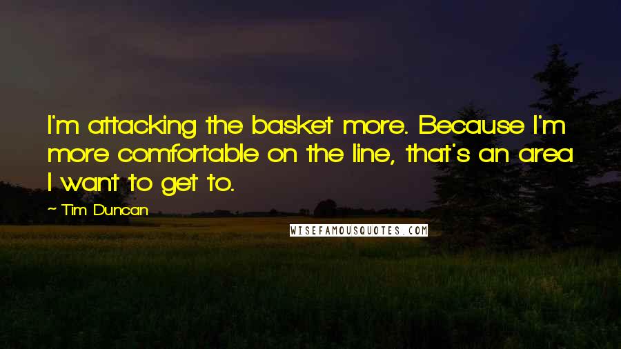 Tim Duncan Quotes: I'm attacking the basket more. Because I'm more comfortable on the line, that's an area I want to get to.