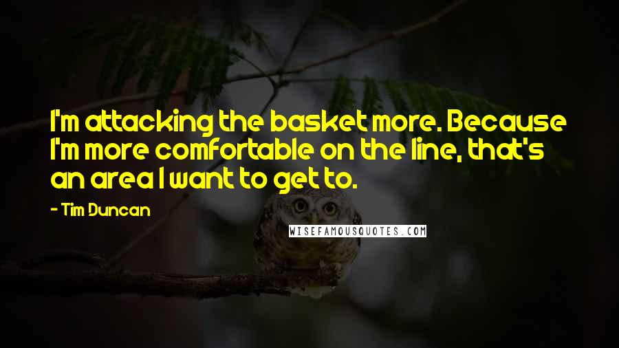 Tim Duncan Quotes: I'm attacking the basket more. Because I'm more comfortable on the line, that's an area I want to get to.