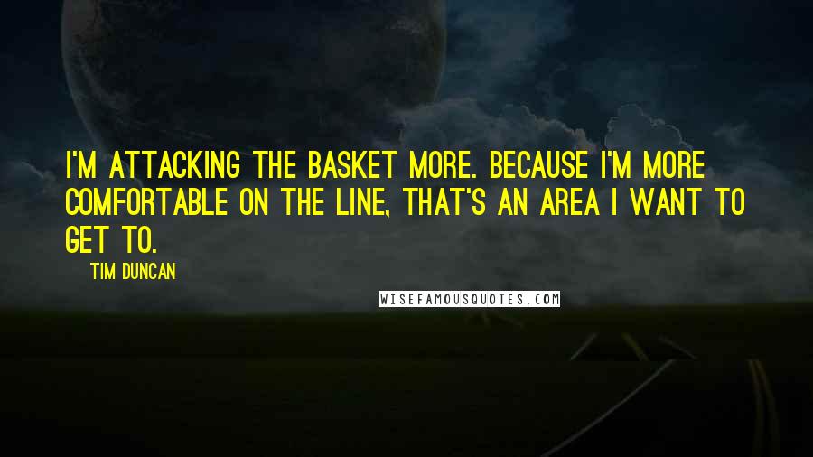 Tim Duncan Quotes: I'm attacking the basket more. Because I'm more comfortable on the line, that's an area I want to get to.
