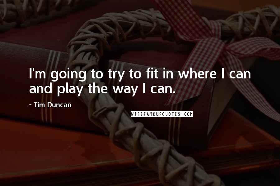 Tim Duncan Quotes: I'm going to try to fit in where I can and play the way I can.