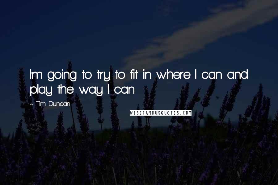 Tim Duncan Quotes: I'm going to try to fit in where I can and play the way I can.