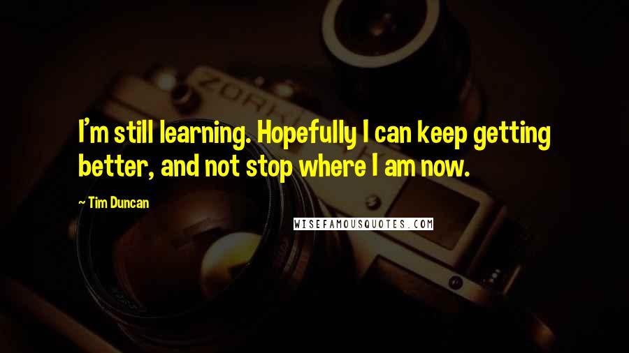 Tim Duncan Quotes: I'm still learning. Hopefully I can keep getting better, and not stop where I am now.