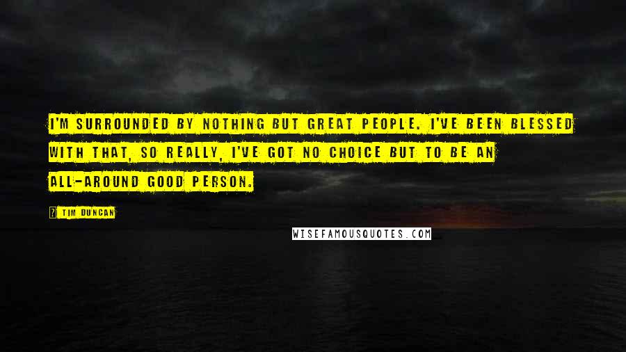 Tim Duncan Quotes: I'm surrounded by nothing but great people. I've been blessed with that, so really, I've got no choice but to be an all-around good person.